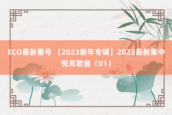 ECO最新番号 【2023新年专辑】2023最新集中悦耳歌曲（01）