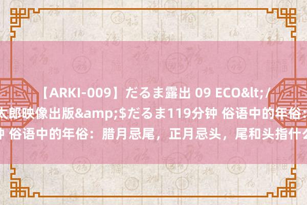 【ARKI-009】だるま露出 09 ECO</a>2008-06-19桃太郎映像出版&$だるま119分钟 俗语中的年俗：腊月忌尾，正月忌头，尾和头指什么，有哪些珍惜？