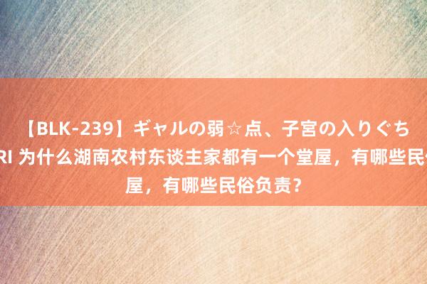 【BLK-239】ギャルの弱☆点、子宮の入りぐちぃ EMIRI 为什么湖南农村东谈主家都有一个堂屋，有哪些民俗负责？