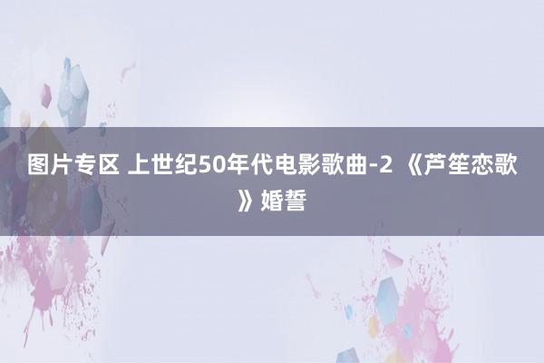 图片专区 上世纪50年代电影歌曲-2 《芦笙恋歌》婚誓