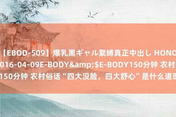 【EBOD-509】爆乳黒ギャル緊縛真正中出し HONOKA</a>2016-04-09E-BODY&$E-BODY150分钟 农村俗话“四大没脸，四大舒心”是什么道理？有什么真理么？