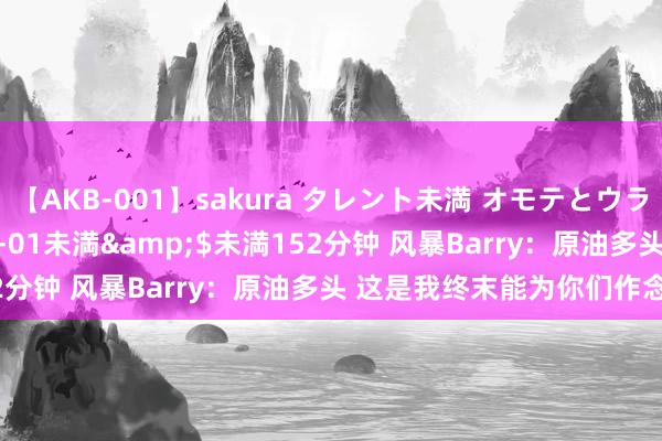 【AKB-001】sakura タレント未満 オモテとウラ</a>2009-03-01未満&$未満152分钟 风暴Barry：原油多头 这是我终末能为你们作念的了！