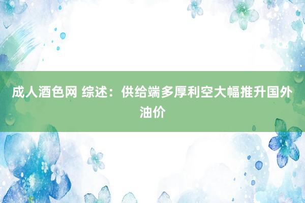 成人酒色网 综述：供给端多厚利空大幅推升国外油价