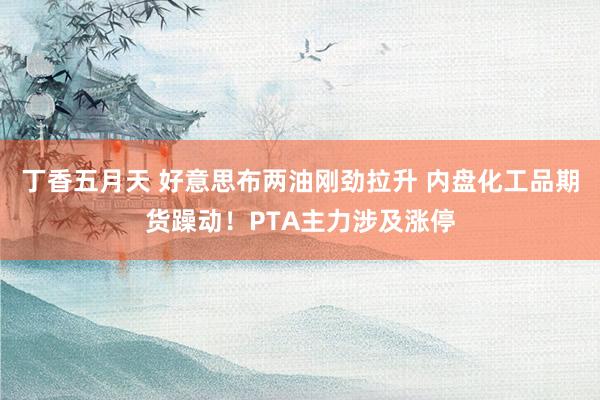 丁香五月天 好意思布两油刚劲拉升 内盘化工品期货躁动！PTA主力涉及涨停