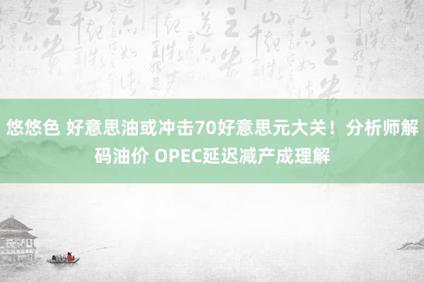 悠悠色 好意思油或冲击70好意思元大关！分析师解码油价 OPEC延迟减产成理解