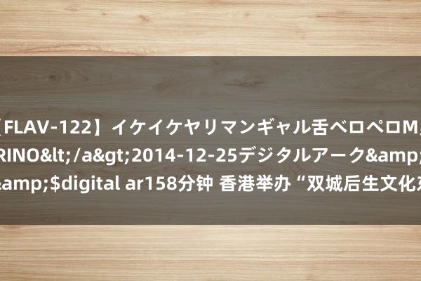 【FLAV-122】イケイケヤリマンギャル舌ベロペロM男ザーメン狩り RINO</a>2014-12-25デジタルアーク&$digital ar158分钟 香港举办“双城后生文化东说念主才同样权略”