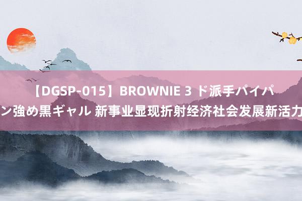 【DGSP-015】BROWNIE 3 ド派手パイパン強め黒ギャル 新事业显现折射经济社会发展新活力