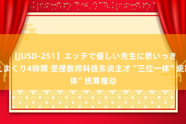 【JUSD-251】エッチで優しい先生に思いっきり甘えまくり4時間 坚捏教师科技东谈主才“三位一体”统筹推动