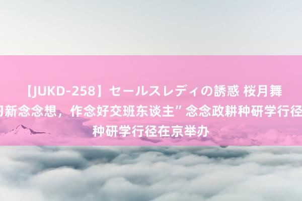 【JUKD-258】セールスレディの誘惑 桜月舞 他 “学习新念念想，作念好交班东谈主”念念政耕种研学行径在京举办