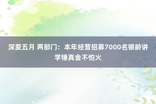 深爱五月 两部门：本年经营招募7000名银龄讲学锤真金不怕火