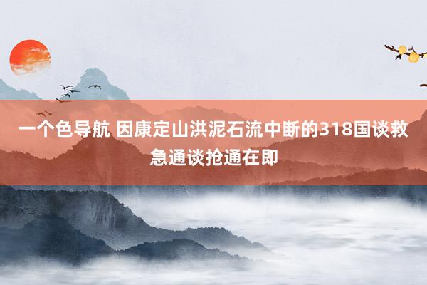 一个色导航 因康定山洪泥石流中断的318国谈救急通谈抢通在即