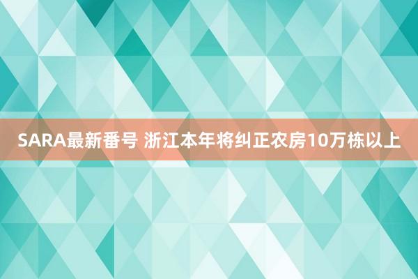 SARA最新番号 浙江本年将纠正农房10万栋以上