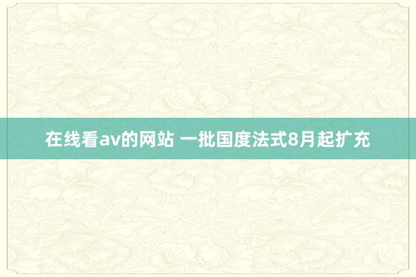 在线看av的网站 一批国度法式8月起扩充