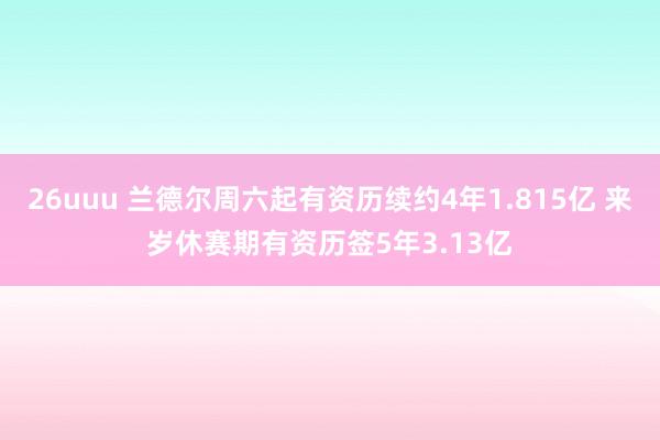 26uuu 兰德尔周六起有资历续约4年1.815亿 来岁休赛期有资历签5年3.13亿