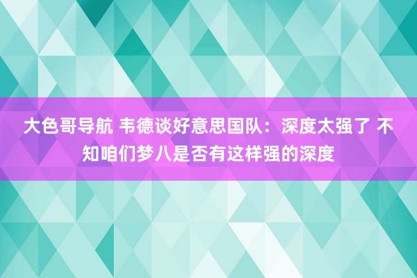 大色哥导航 韦德谈好意思国队：深度太强了 不知咱们梦八是否有这样强的深度