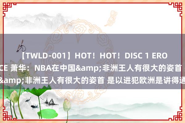 【TWLD-001】HOT！HOT！DISC 1 ERO-BODY BURNING DANCE 萧华：NBA在中国&非洲王人有很大的姿首 是以进犯欧洲是讲得通的