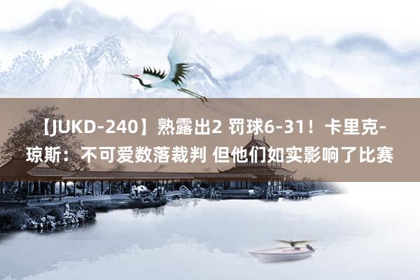 【JUKD-240】熟露出2 罚球6-31！卡里克-琼斯：不可爱数落裁判 但他们如实影响了比赛