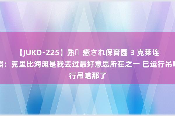 【JUKD-225】熟・癒され保育園 3 克莱连接晒照：克里比海滩是我去过最好意思所在之一 已运行吊唁那了