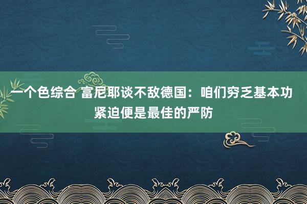 一个色综合 富尼耶谈不敌德国：咱们穷乏基本功 紧迫便是最佳的严防