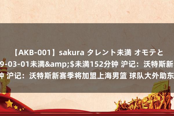 【AKB-001】sakura タレント未満 オモテとウラ</a>2009-03-01未満&$未満152分钟 沪记：沃特斯新赛季将加盟上海男篮 球队大外助东谈主选暂未敲定