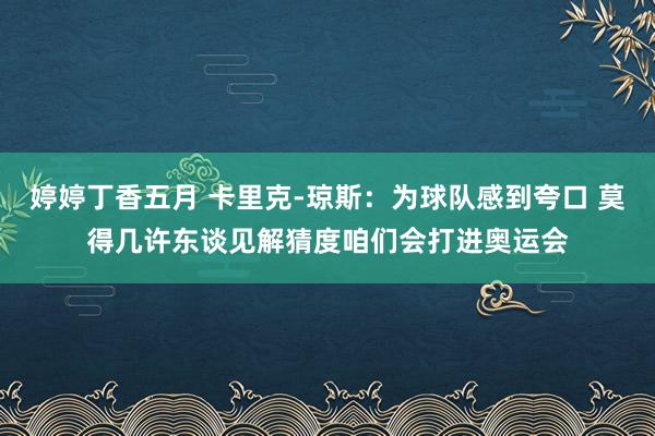 婷婷丁香五月 卡里克-琼斯：为球队感到夸口 莫得几许东谈见解猜度咱们会打进奥运会