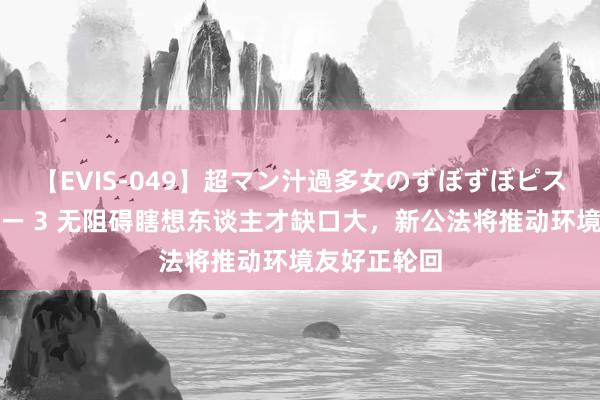 【EVIS-049】超マン汁過多女のずぼずぼピストンオナニー 3 无阻碍瞎想东谈主才缺口大，新公法将推动环境友好正轮回