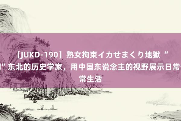 【JUKD-190】熟女拘束イカせまくり地獄 “躲闪”东北的历史学家，用中国东说念主的视野展示日常生活