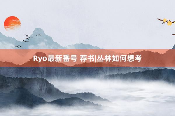 Ryo最新番号 荐书|丛林如何想考