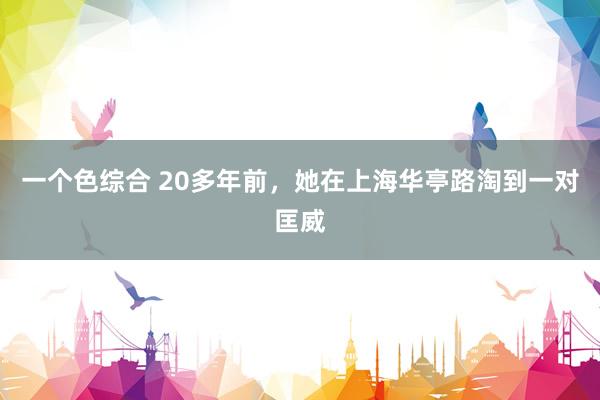 一个色综合 20多年前，她在上海华亭路淘到一对匡威