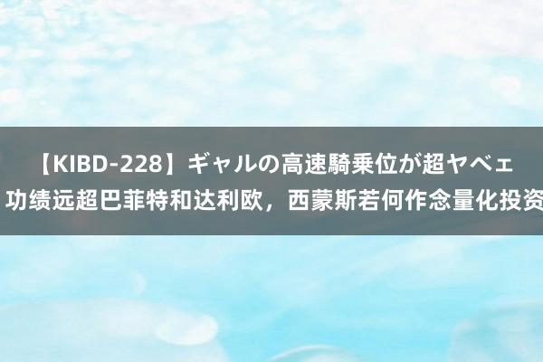 【KIBD-228】ギャルの高速騎乗位が超ヤベェ 功绩远超巴菲特和达利欧，西蒙斯若何作念量化投资