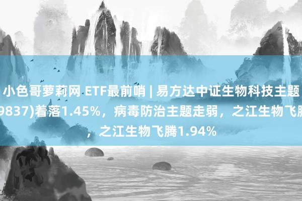 小色哥萝莉网 ETF最前哨 | 易方达中证生物科技主题ETF(159837)着落1.45%，病毒防治主题走弱，之江生物飞腾1.94%