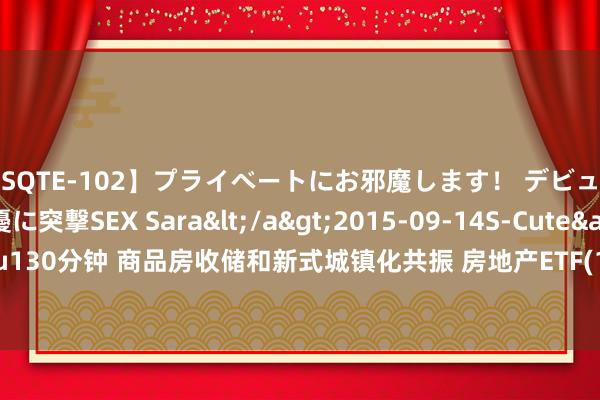 【SQTE-102】プライベートにお邪魔します！ デビューしたてのAV女優に突撃SEX Sara</a>2015-09-14S-Cute&$S-Cute（S-Cu130分钟 商品房收储和新式城镇化共振 房地产ETF(159768)追踪指数涨1.61% 新城控股涨5.52%