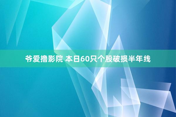 爷爱撸影院 本日60只个股破损半年线