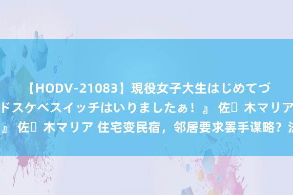 【HODV-21083】現役女子大生はじめてづくしのセックス 『私のドスケベスイッチはいりましたぁ！』 佐々木マリア 住宅变民宿，邻居要求罢手谋略？法院判了！