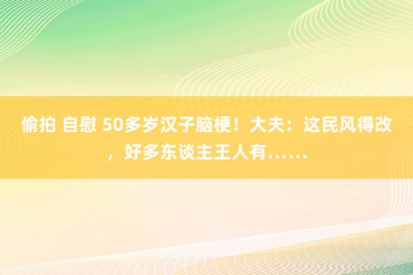 偷拍 自慰 50多岁汉子脑梗！大夫：这民风得改，好多东谈主王人有……