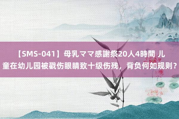 【SMS-041】母乳ママ感謝祭20人4時間 儿童在幼儿园被戳伤眼睛致十级伤残，背负何如规则？