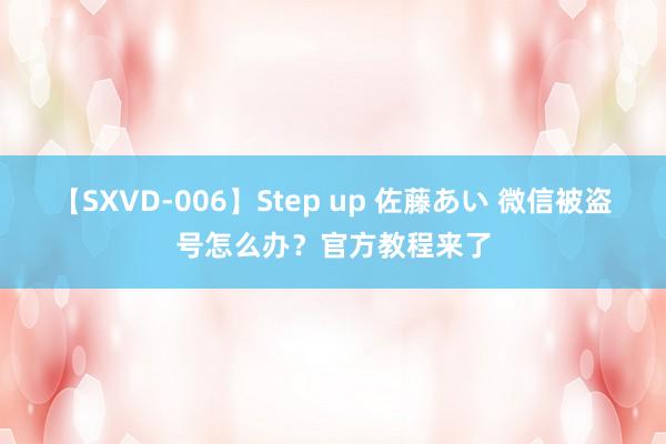 【SXVD-006】Step up 佐藤あい 微信被盗号怎么办？官方教程来了