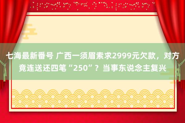 七海最新番号 广西一须眉索求2999元欠款，对方竟连送还四笔“250”？当事东说念主复兴