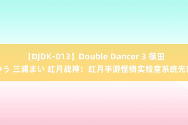 【DJDK-013】Double Dancer 3 篠田ゆう 三浦まい 红月战神：红月手游怪物实验室系统先容