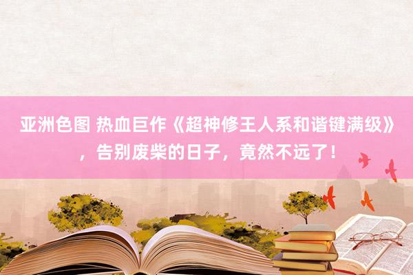 亚洲色图 热血巨作《超神修王人系和谐键满级》，告别废柴的日子，竟然不远了！