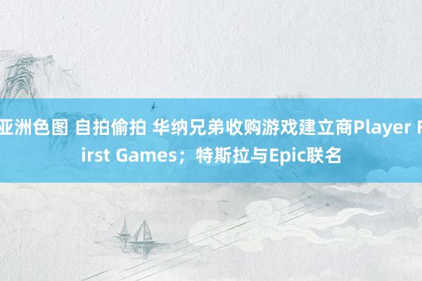 亚洲色图 自拍偷拍 华纳兄弟收购游戏建立商Player First Games；特斯拉与Epic联名