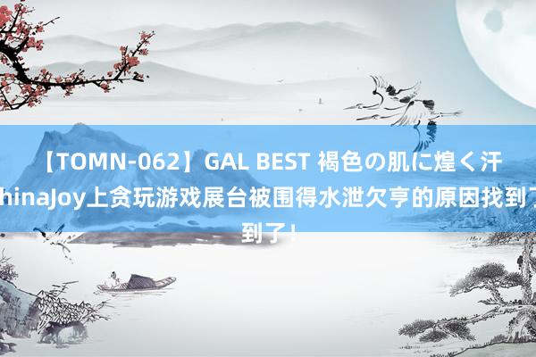 【TOMN-062】GAL BEST 褐色の肌に煌く汗 ChinaJoy上贪玩游戏展台被围得水泄欠亨的原因找到了！