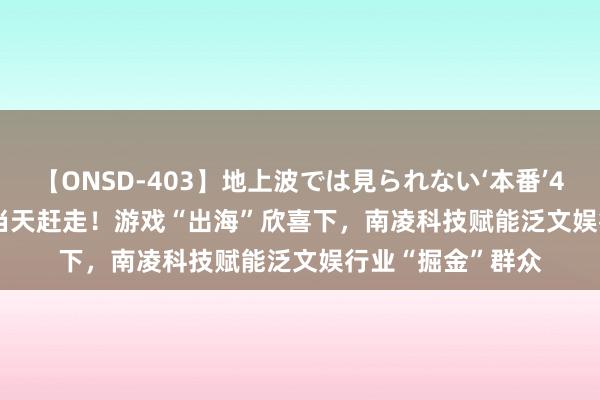 【ONSD-403】地上波では見られない‘本番’4時間 China Joy当天赶走！游戏“出海”欣喜下，南凌科技赋能泛文娱行业“掘金”群众