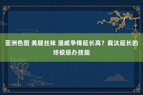 亚洲色图 美腿丝袜 漫威争锋延长高？裁汰延长的终极惩办技能