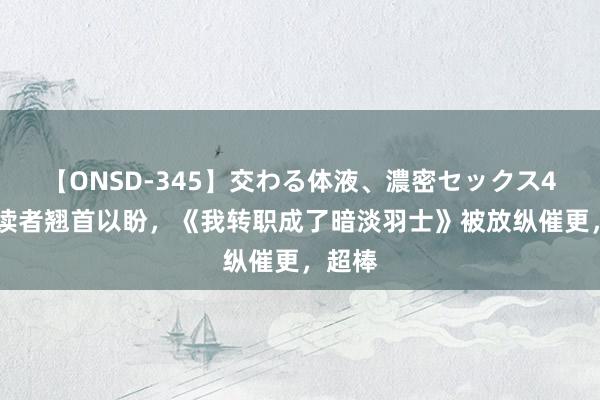 【ONSD-345】交わる体液、濃密セックス4時間 读者翘首以盼，《我转职成了暗淡羽士》被放纵催更，超棒