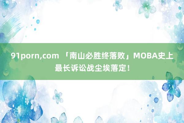 91porn,com 「南山必胜终落败」MOBA史上最长诉讼战尘埃落定！