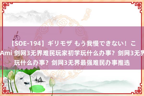 【SOE-194】ギリモザ もう我慢できない！ここでエッチしよっ Ami 剑网3无界难民玩家初学玩什么办事？剑网3无界最强难民办事推选