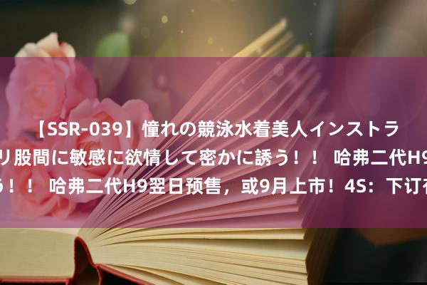 【SSR-039】憧れの競泳水着美人インストラクターは生徒のモッコリ股間に敏感に欲情して密かに誘う！！ 哈弗二代H9翌日预售，或9月上市！4S：下订有优惠