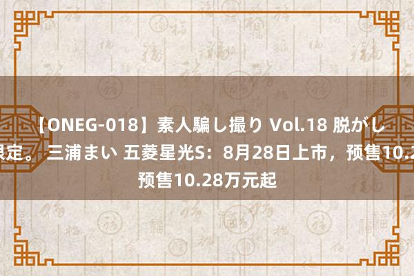 【ONEG-018】素人騙し撮り Vol.18 脱がし屋 美人限定。 三浦まい 五菱星光S：8月28日上市，预售10.28万元起