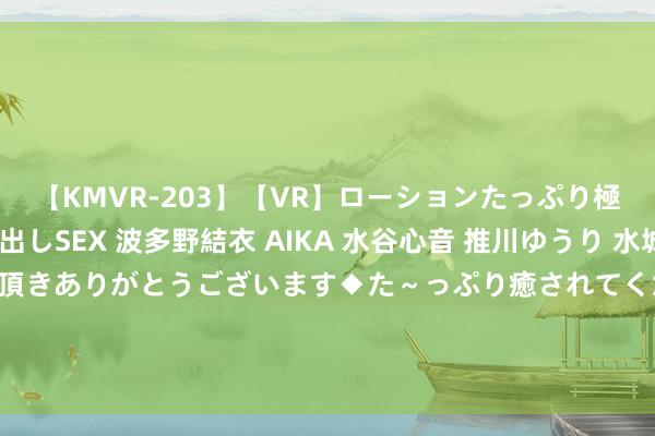 【KMVR-203】【VR】ローションたっぷり極上5人ソープ嬢と中出しSEX 波多野結衣 AIKA 水谷心音 推川ゆうり 水城奈緒 ～本日は御指名頂きありがとうございます◆た～っぷり癒されてくださいね◆～ 东风纳米01“一定银”惊艳首秀！携焕新、共创版于8月底上市